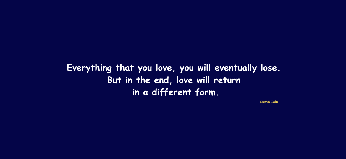 Everything that you love, you will eventually lose. But in the end, love will return in a different form.