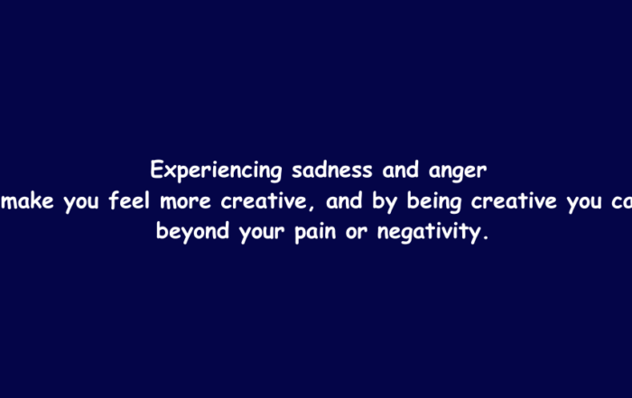 Experiencing sadness & anger can make you feel more creative, and by being creative tou get beyond your pain & negativity.