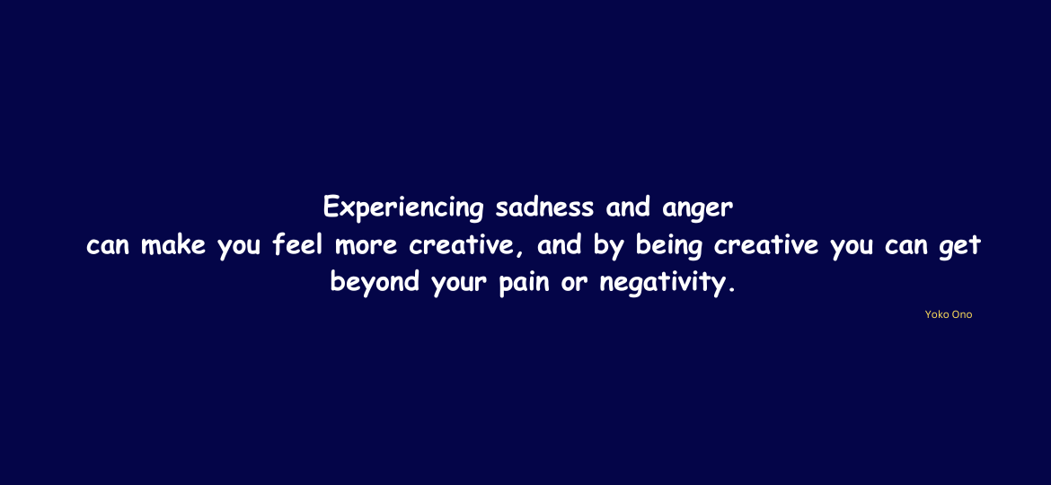 Experiencing sadness & anger can make you feel more creative, and by being creative tou get beyond your pain & negativity.