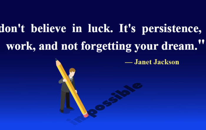 I don't believe in luck. It's persistence, hard work, and not forgetting your dream.