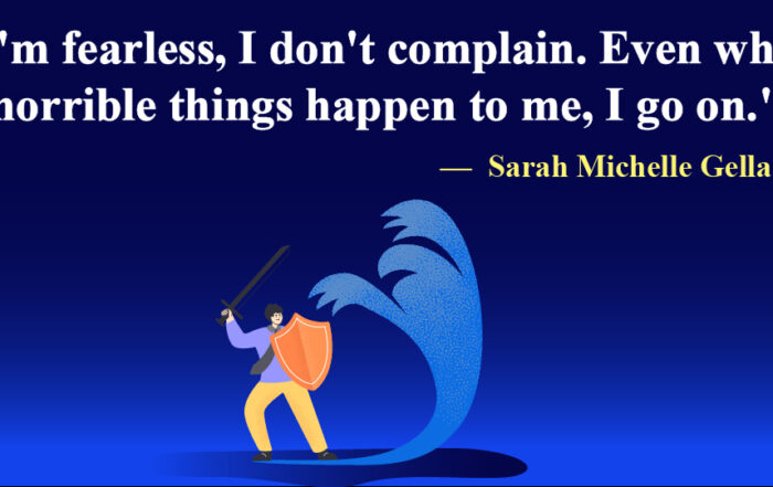 I'm fearless, I don't complain. Even when horrible things happen to me, I go on.