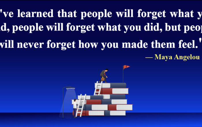 I've learned that people will forget what you said, people will forget what you did, but people will never forget how you made them feel.