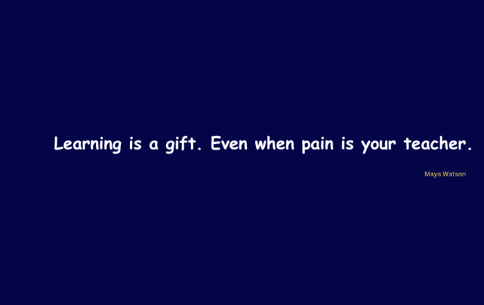 Learning is a gift. Even when pain is your teacher.