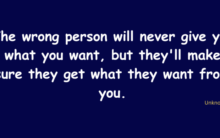 The wrong person will never give you what you want, but they'll make sure they get what they want from you.