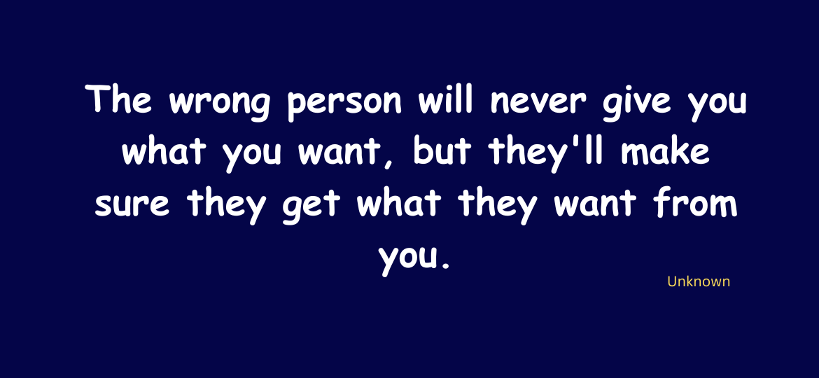 The wrong person will never give you what you want, but they'll make sure they get what they want from you.