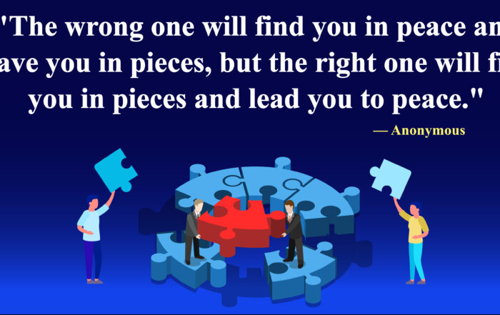 The wrong one will find you in peace and leave you in pieces, but the right one will find you in pieces and lead you to peace.