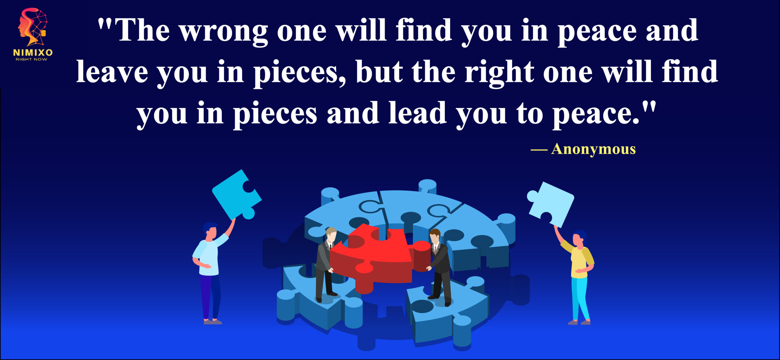 The wrong one will find you in peace and leave you in pieces, but the right one will find you in pieces and lead you to peace.