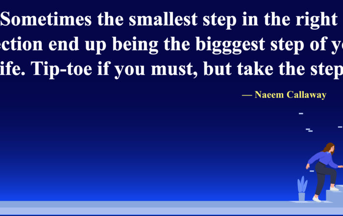 Sometimes the smallest step in the right direction end up being the biggest step of your life. Tip-toe if you must, but take the step.