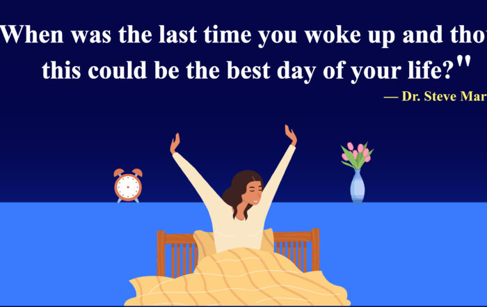 When was the last time you woke up and thought this could be the best day of your life? -Dr. Steve Maraboli