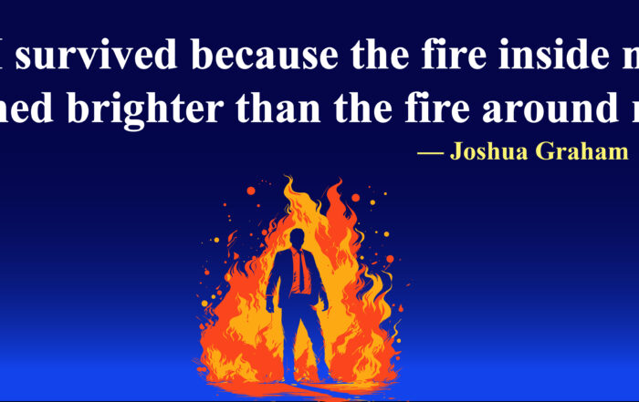 I survived because the fire inside me burned brighter than the fire around me. -Joshua Graham