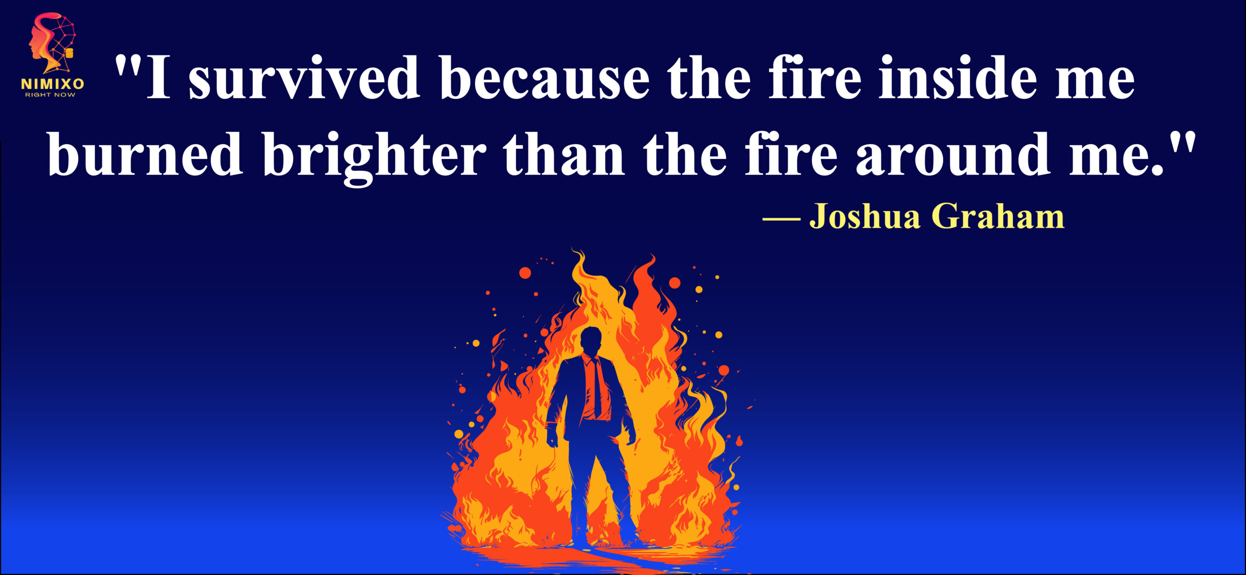 I survived because the fire inside me burned brighter than the fire around me. -Joshua Graham