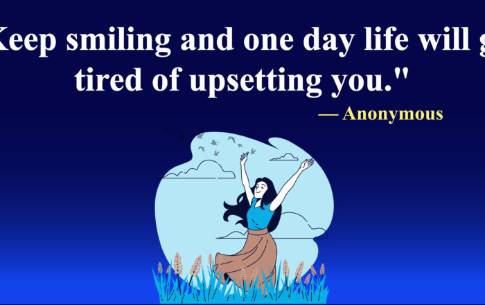 Keep smiling and one day life will get tired of upsetting you.