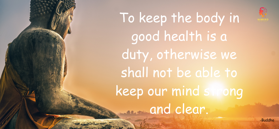 To keep the body in good health is a duty, otherwise we shall not be able to keep our mind strong and clear. -Buddha