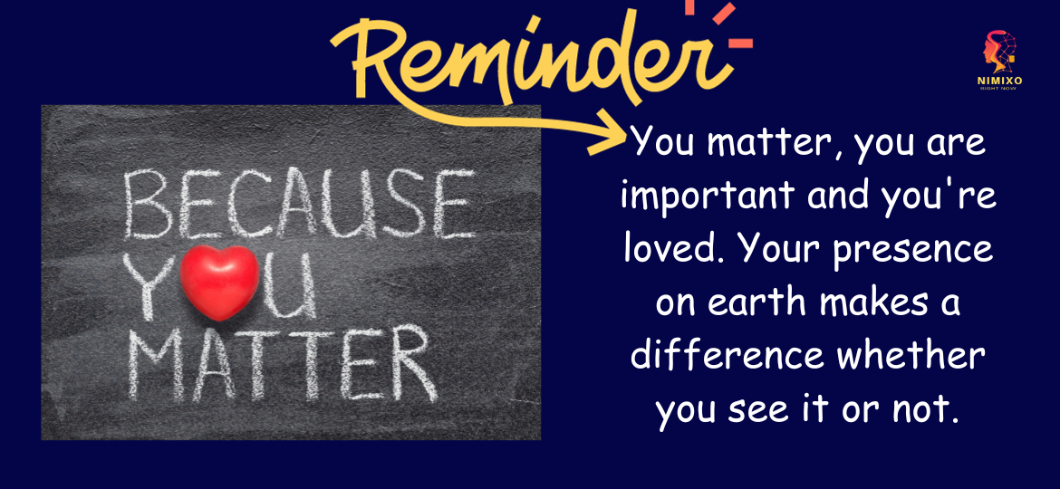 You matter, you are important and you're loved. Your presence on earth makes a difference whether you see it or not.