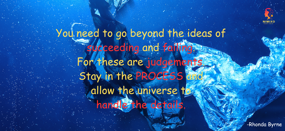 You need to go beyond the ideas of succeeding and failing. For these are judgements. Stay in the process and allow the universe to handle the details. -Rhonda Byrne