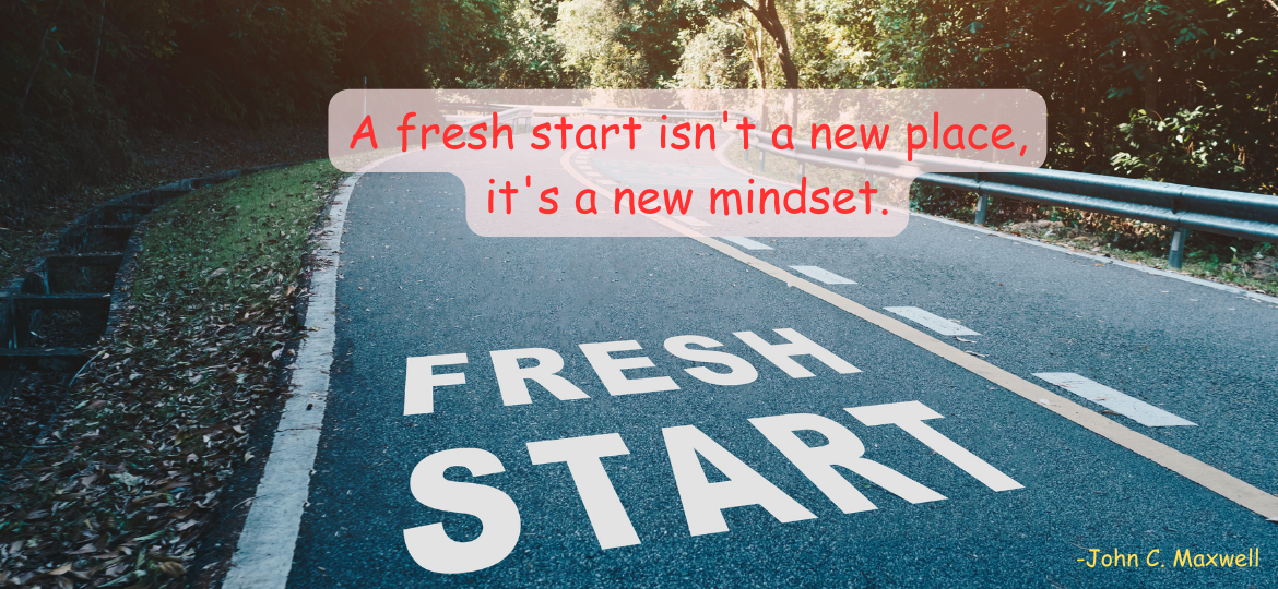 A fresh start isn't a new place, it's a new mindset. -John C. Maxwell