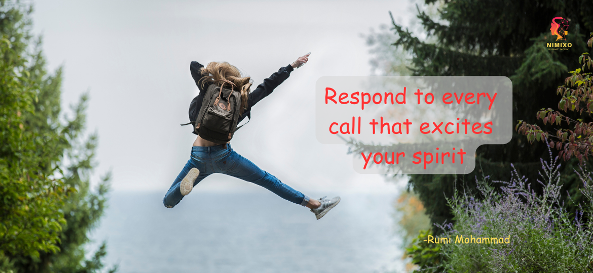 Respond to every call that excites your spirit. -Rumi Mohammad