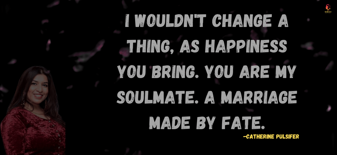 I wouldn't change a thing, as happiness you bring. You are my soulmate. A marriage made by fate. —Catherine Pulsifer