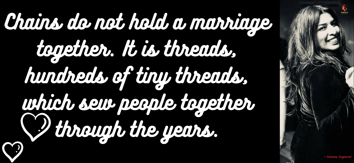 Chains do not hold a marriage together. It is threads, hundreds of tiny threads, which sew people together through the years. —Simone Signoret