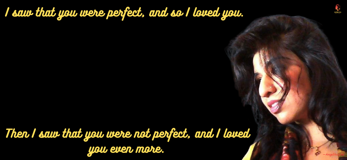 I saw that you were perfect, and so I loved you. Then I saw that you were not perfect, and I loved you even more. —Angelita Lim