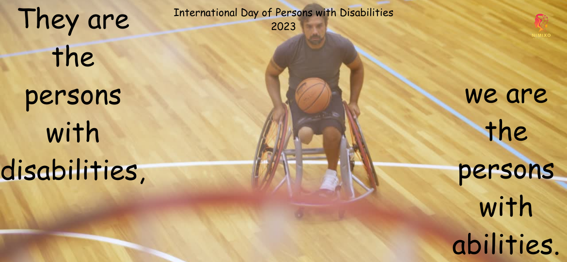 International Day of Persons with Disabilities 2023 They are the persons with disabilities, we are the persons with abilities. May our abilities be a helping hand to them. -Ramesh Naik