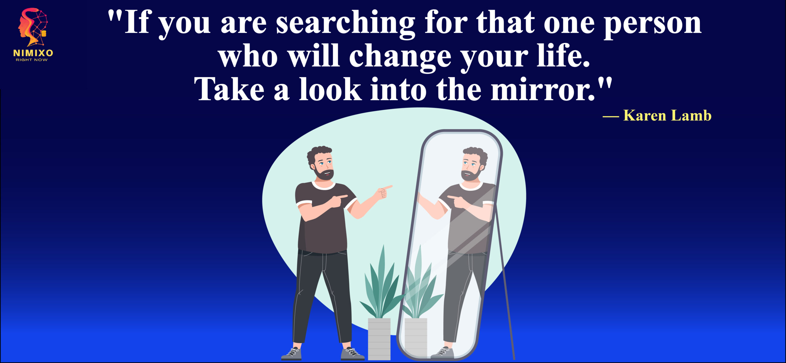 If you are searching for that one person who will change your life. Take a look into the mirror. -Karen Lamb