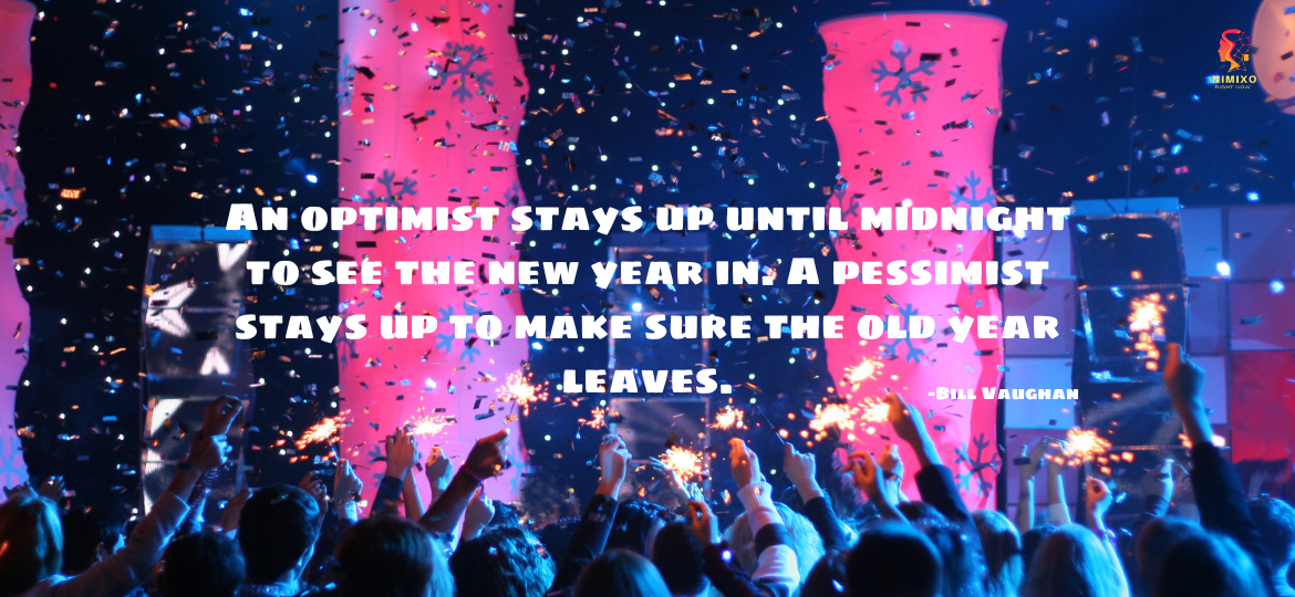 An optimist stays up until midnight to see the new year in. A pessimist stays up to make sure the old year leaves. -Bill Vaughan