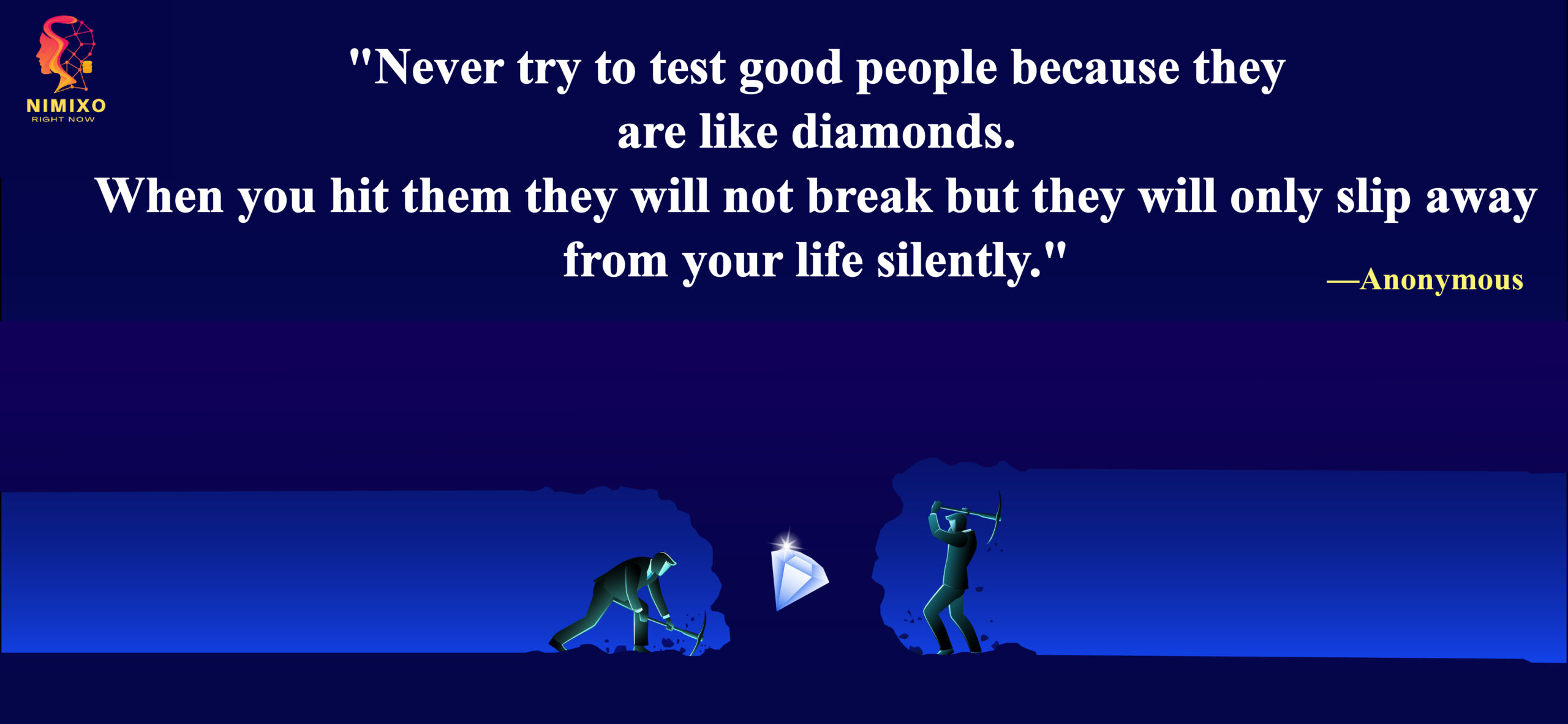 Never try to test good people because they are like diamonds. When you hit them they will not break, but they will only slip away from your life silently.