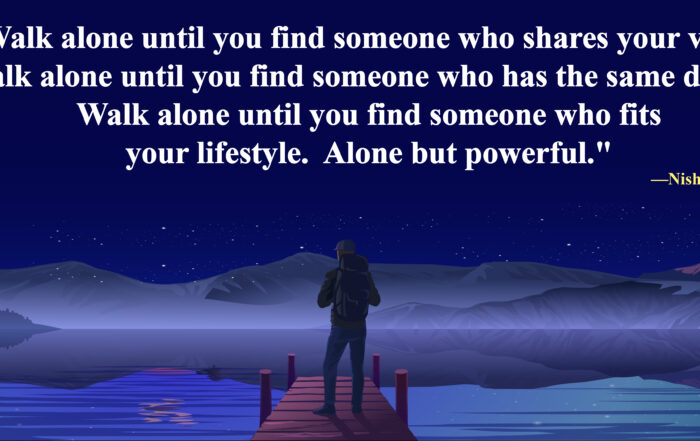 Walk alone until you find someone who shares your vision. Walk alone until you find someone who has the same dream. Walk alone until you find someone who fits your lifestyle. Alone but powerful. -Nishan Panwar