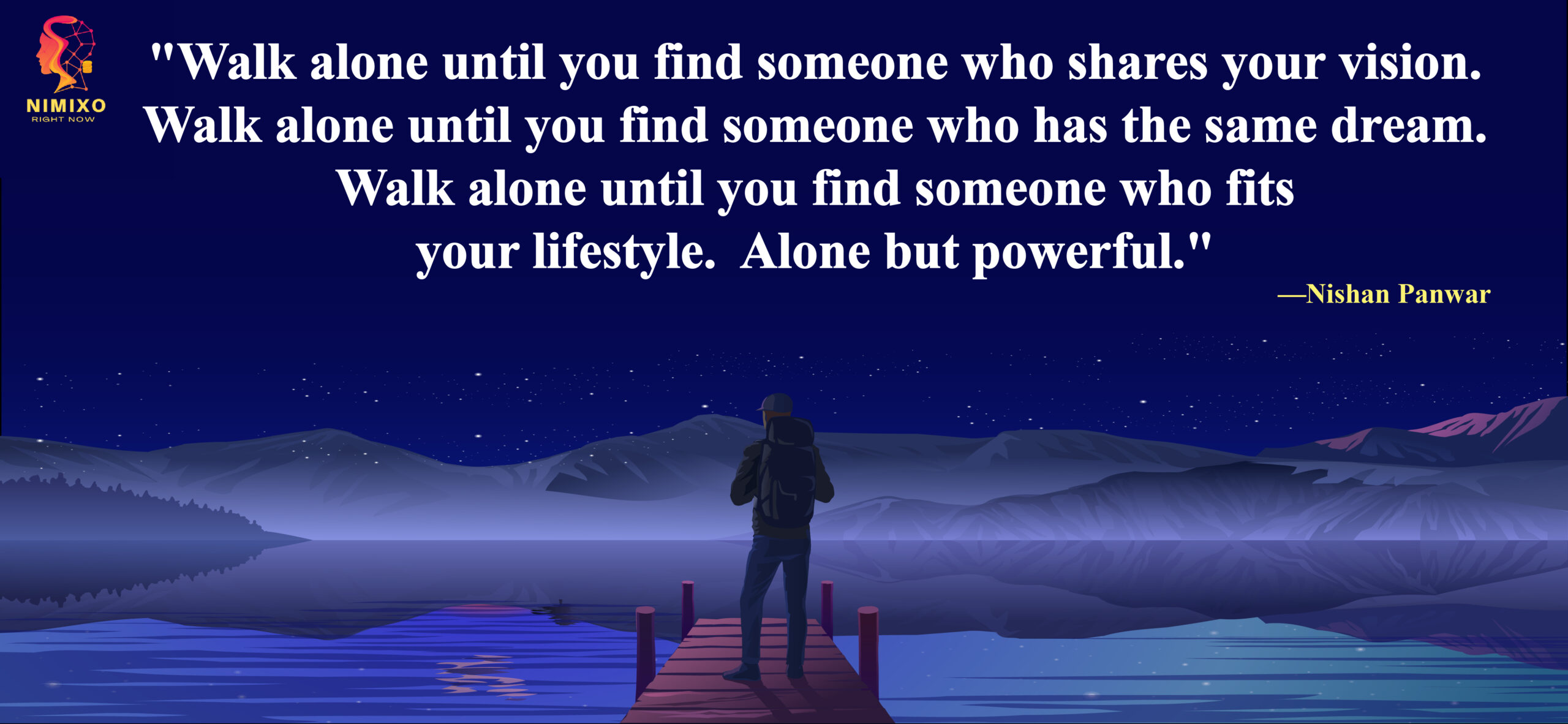 Walk alone until you find someone who shares your vision. Walk alone until you find someone who has the same dream. Walk alone until you find someone who fits your lifestyle. Alone but powerful. -Nishan Panwar