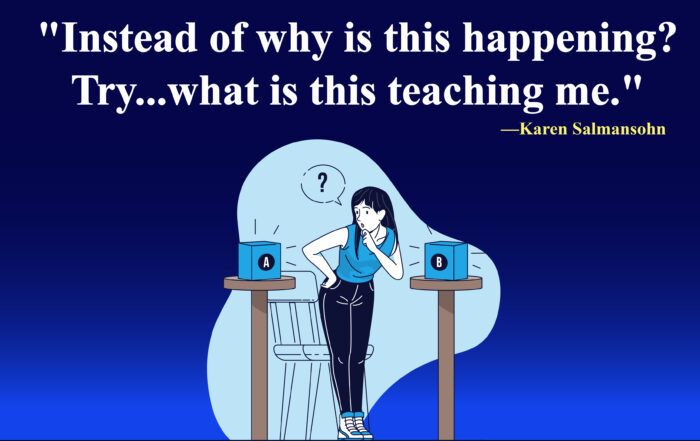 Instead of why is this happening? Try...what is this teaching me. - Karen Salmansohn