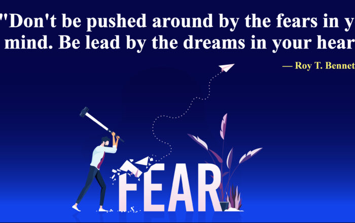 Don't be pushed around by the fears in your mind. Be led by the dreams in your heart. -Roy T. Bennett.