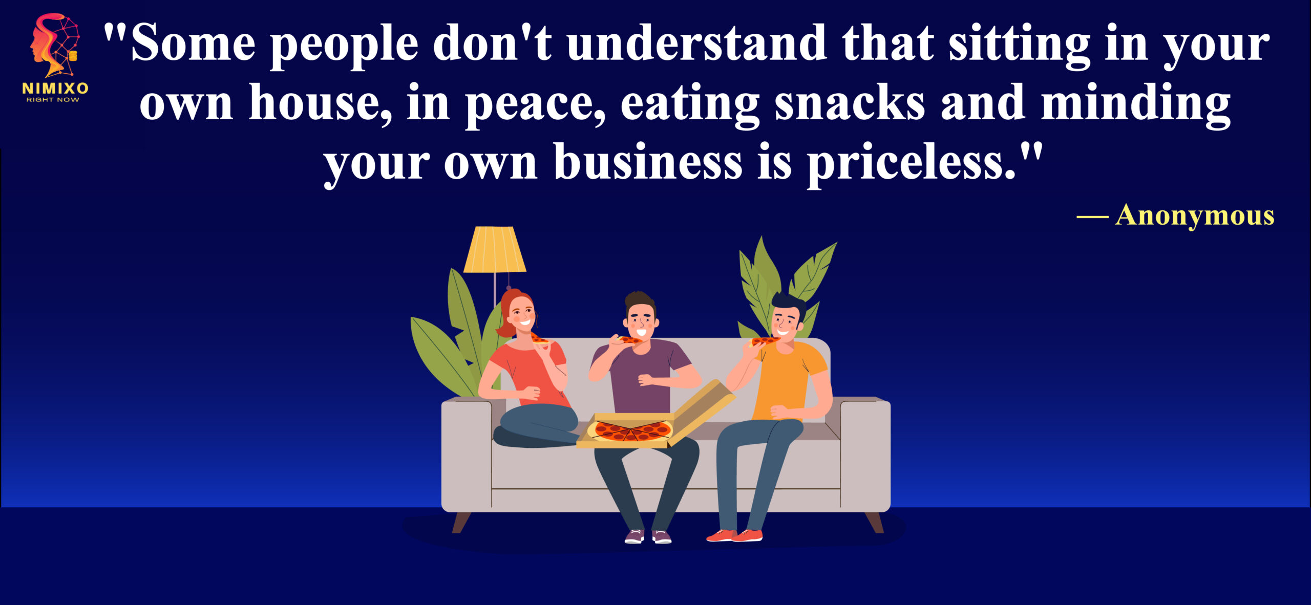 Some people don't understand that sitting in your own house, in peace, eating snacks and minding your own business is priceless.