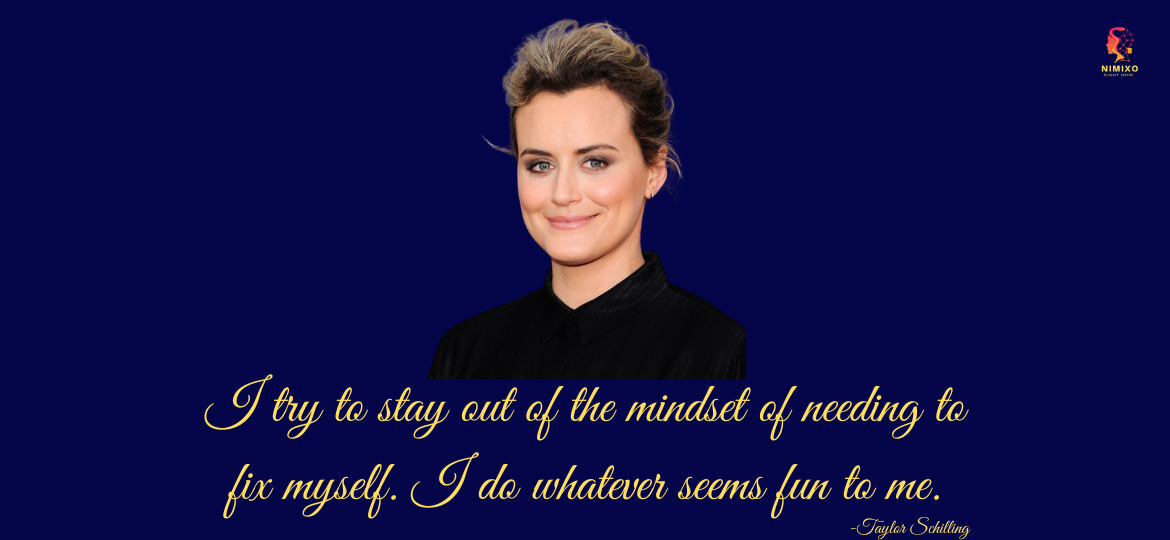 I try to stay out of the mindset of needing to fix myself. I do whatever seems fun to me. -Taylor Schilling