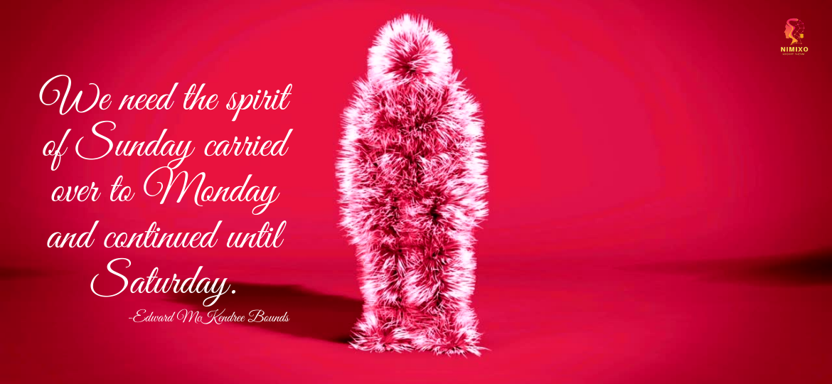 We need the spirit of Sunday carried over to Monday and continued until Saturday. -Edward McKendree Bounds