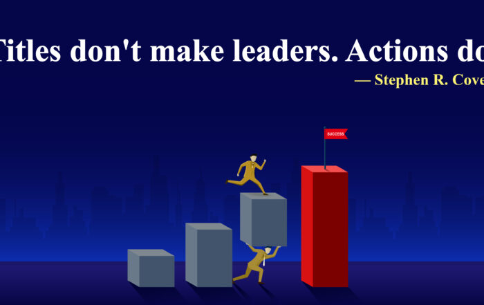 Titles don't make leaders. Actions do. -Stephen R. Covey