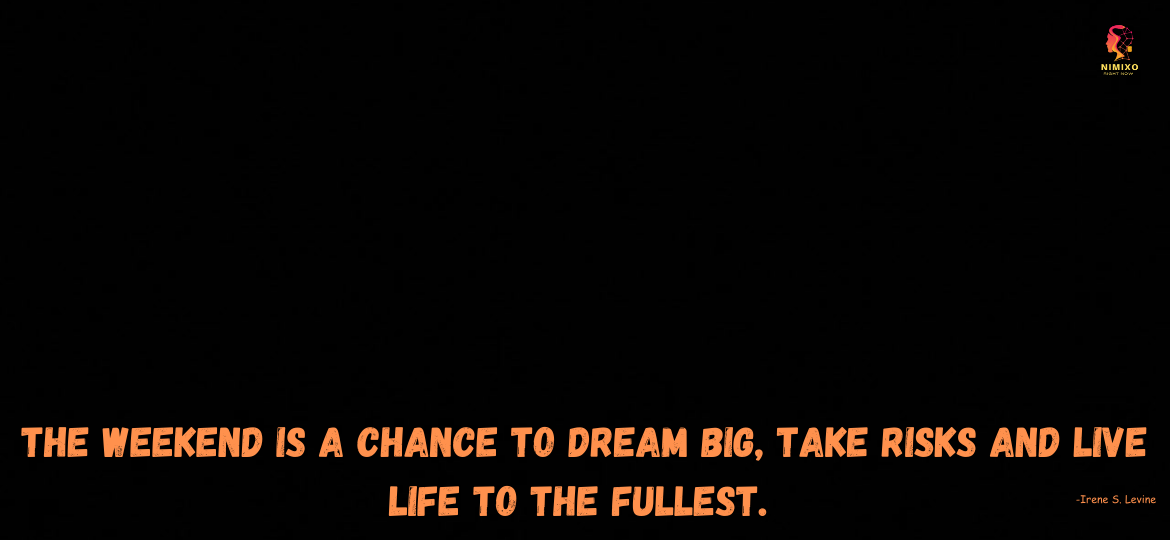 Weekend is a chance to dream big, take risks and live life to the fullest. -Irene S. Levine