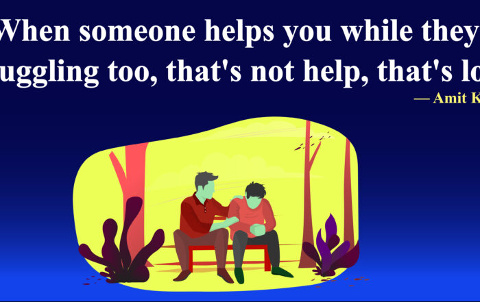 When someone helps you while they are struggling too, that's not help, that's love. -Amit Kalantri