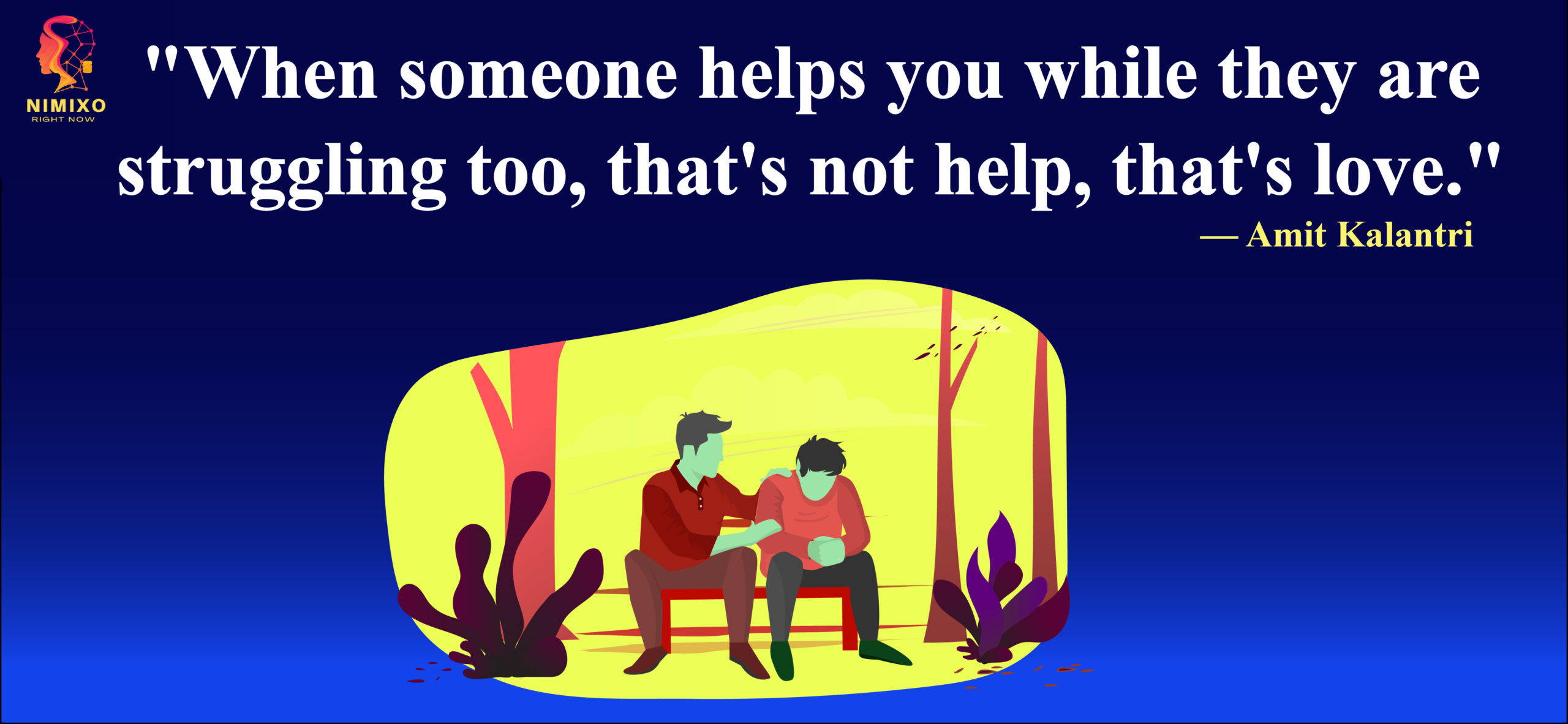 When someone helps you while they are struggling too, that's not help, that's love. -Amit Kalantri