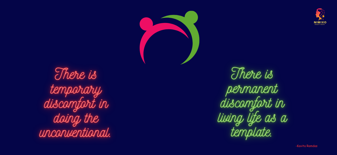 There is temporary discomfort in doing the unconventional. There is permanent discomfort in living life as a template. -Kavita Ramdas