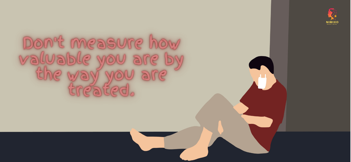 Don't measure how valuable you are by the way you are treated.