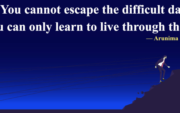 You cannot escape the difficult days. You can only learn to live through them. -Arunima Mishra