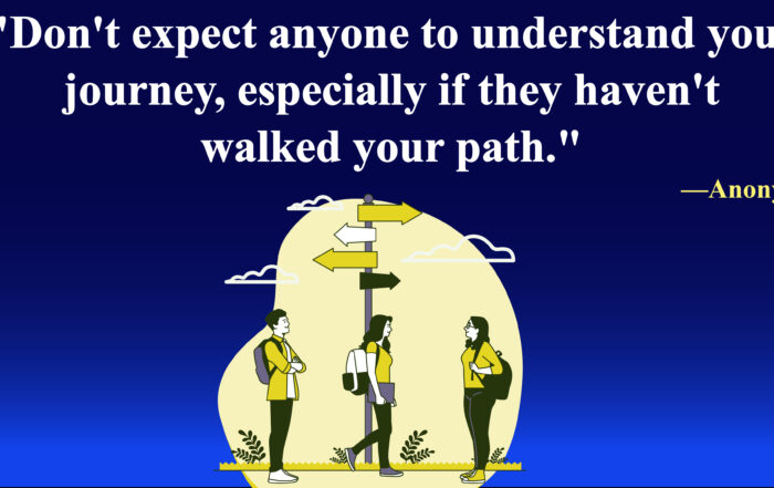 Don't expect anyone to understand your journey, especially if they haven't walked your path.