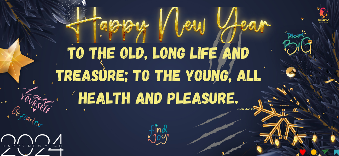 To the old, long life and treasure; to the young, all health and pleasure. -Ben Jonson