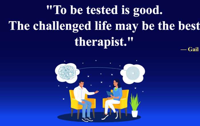 To be tested is good. The challenged life may be the best therapist. -Gail Sheehy