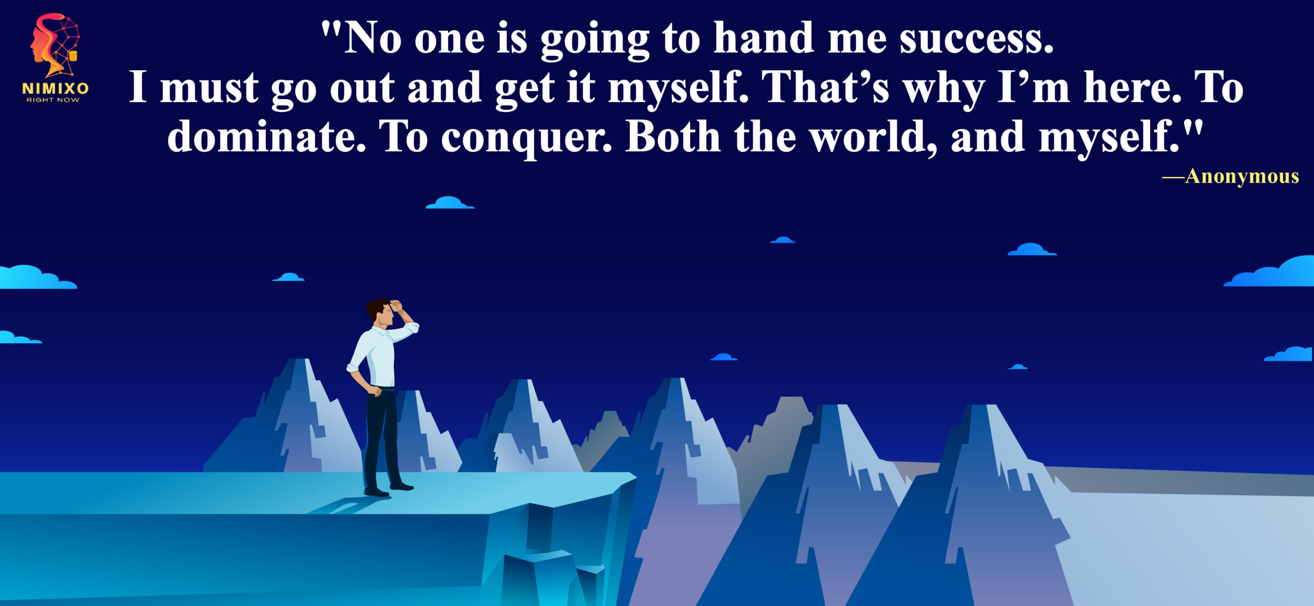 No one is going to hand me success. I must go out and get it myself. That’s why I’m here. To dominate. To conquer. Both the world, and myself. - C. JoyBell C.