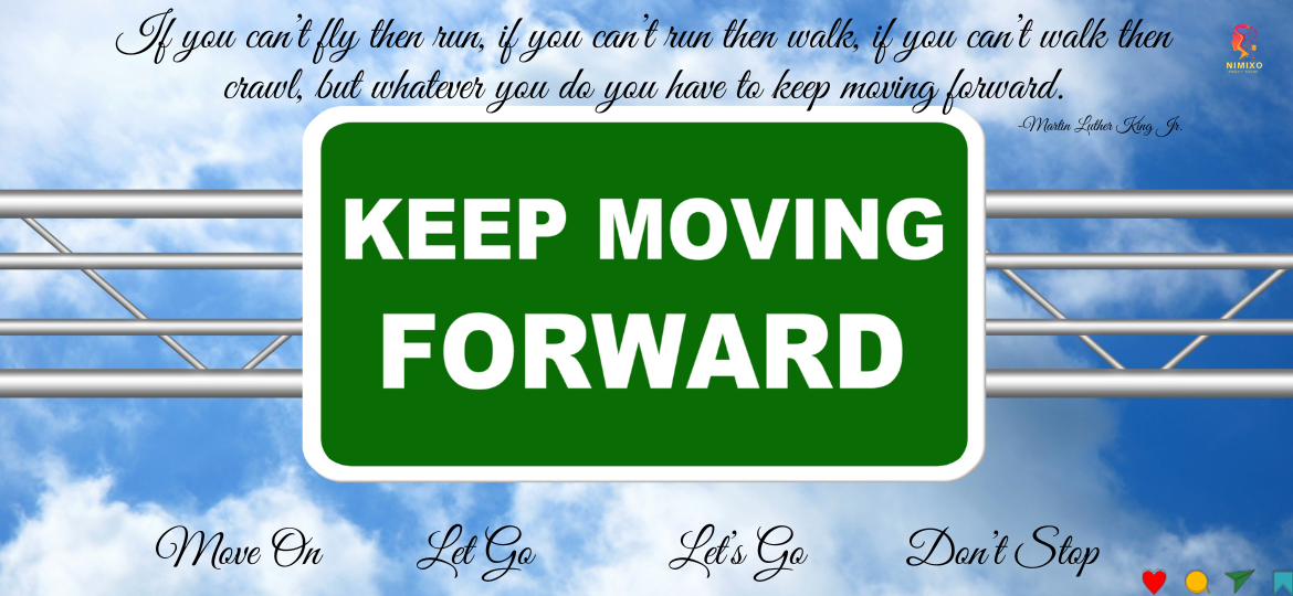 If you can’t fly then run, if you can’t run then walk, if you can’t walk then crawl, but whatever you do you have to keep moving forward. -Martin Luther King Jr.