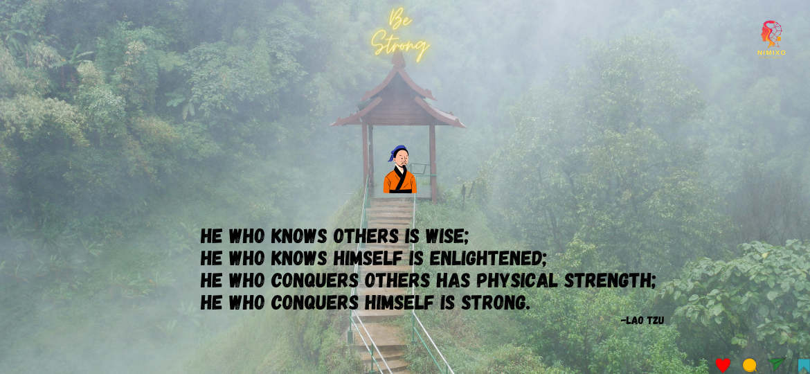 He who knows others is wise; He who knows himself is enlightened; He who conquers others has physical strength; He who conquers himself is strong. -Lao Tzu