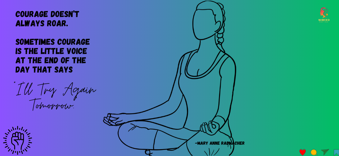 Courage doesn’t always roar. Sometimes courage is the little voice at the end of the day that says I’ll try again tomorrow. -Mary Anne Radmacher