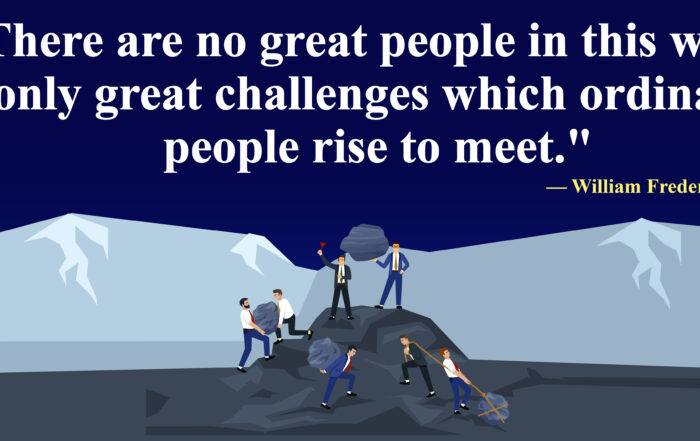 There are no great people in this world, only great challenges which ordinary people rise to meet. -William Frederick Halsey Jr.